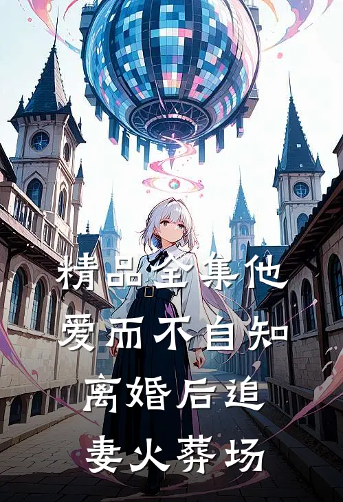 精品全集他爱而不自知，离婚后追妻火葬场