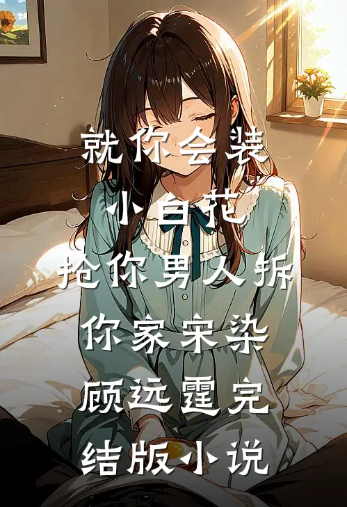 就你会装小白花，抢你男人拆你家宋染顾远霆完结版小说
