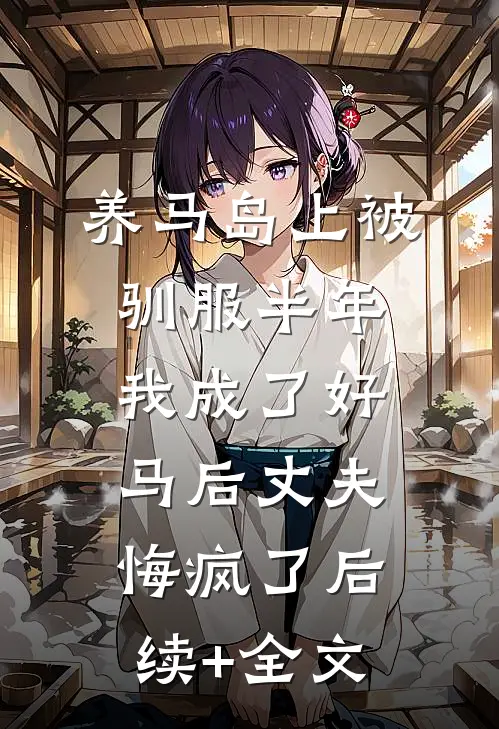 养马岛上被驯服半年，我成了好马后丈夫悔疯了后续+全文