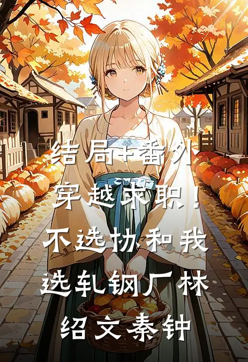 结局+番外穿越求职！不选协和，我选轧钢厂林绍文秦钟