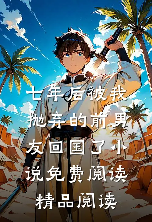 七年后被我抛弃的前男友回国了小说免费阅读精品阅读
