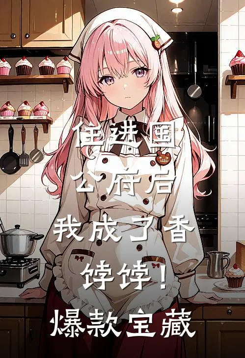 住进国公府后，我成了香饽饽！爆款宝藏