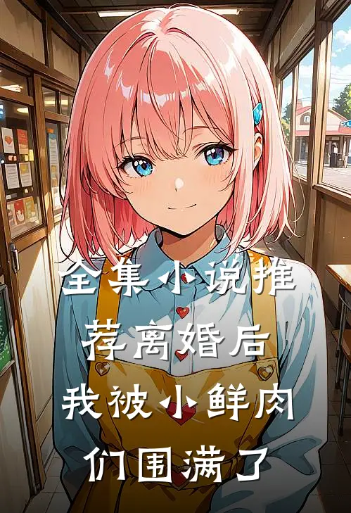 全集小说推荐离婚后，我被小鲜肉们围满了