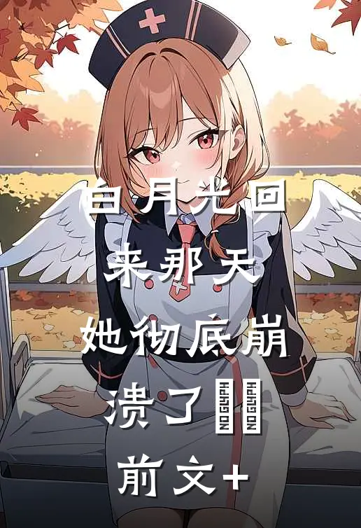 白月光回来那天，她彻底崩溃了​​前文+