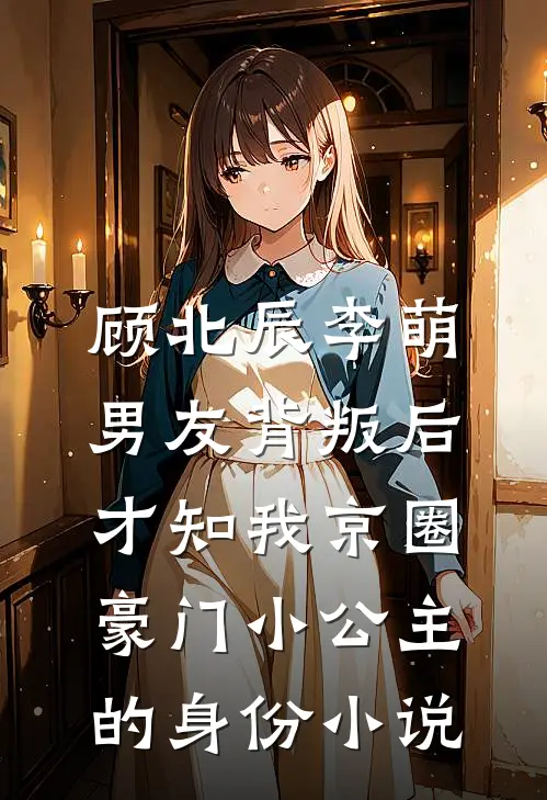 顾北辰李萌男友背叛后，才知我京圈豪门小公主的身份小说