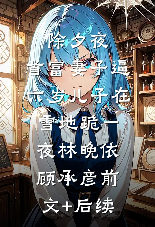 除夕夜，首富妻子逼六岁儿子在雪地跪一夜林晚依顾承彦前文+后续