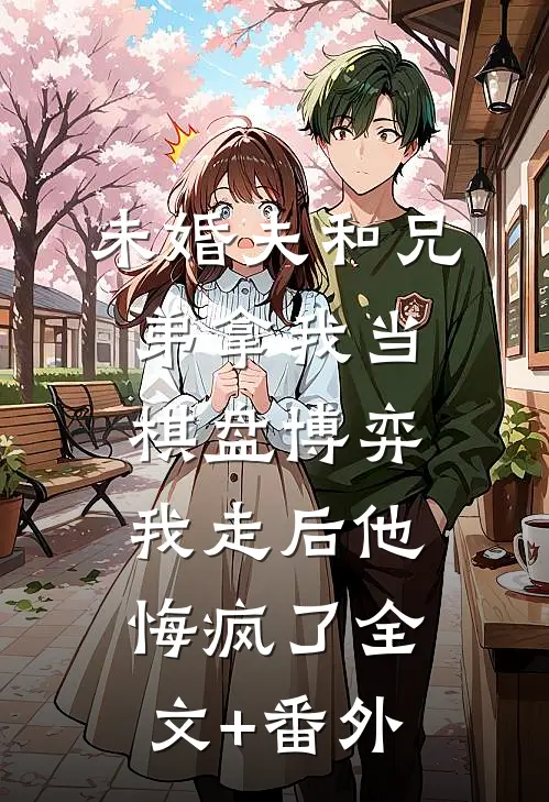 未婚夫和兄弟拿我当棋盘博弈，我走后他悔疯了全文+番外
