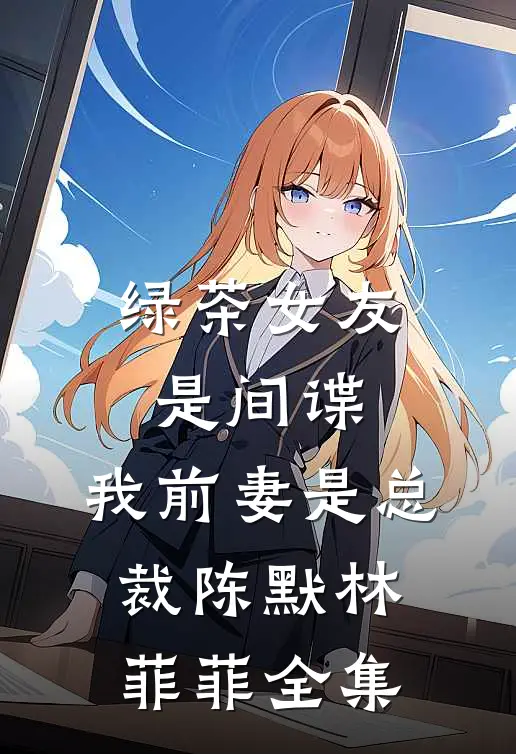 绿茶女友是间谍，我前妻是总裁陈默林菲菲 全集