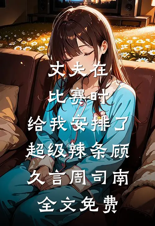 丈夫在比赛时，给我安排了超级辣条顾久言周司南全文免费