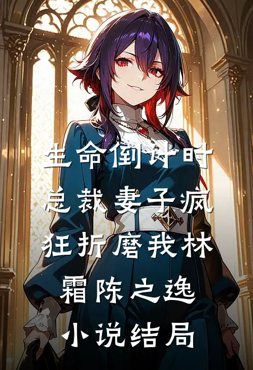 生命倒计时，总裁妻子疯狂折磨我林霜陈之逸小说结局