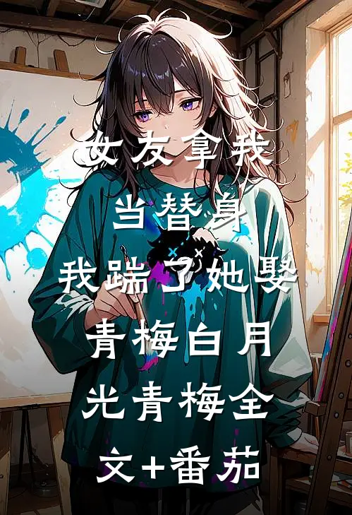 女友拿我当替身，我踹了她娶青梅白月光青梅全文+番茄