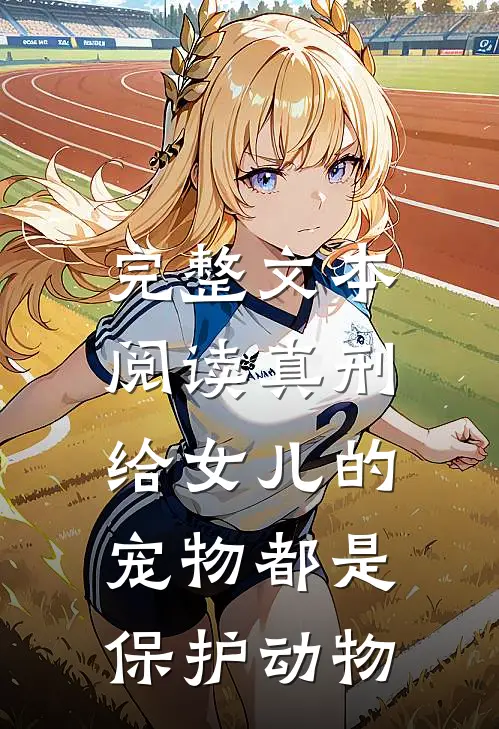 完整文本阅读真刑，给女儿的宠物都是保护动物