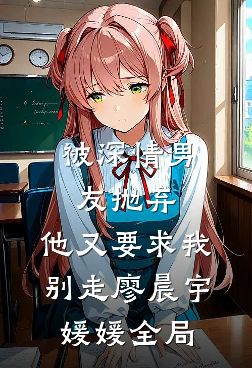 被深情男友抛弃，他又要求我别走廖晨宇媛媛全局