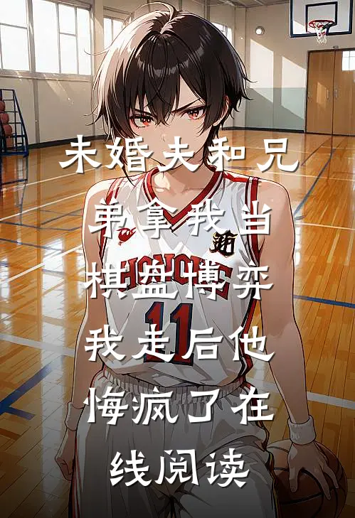 未婚夫和兄弟拿我当棋盘博弈，我走后他悔疯了在线阅读