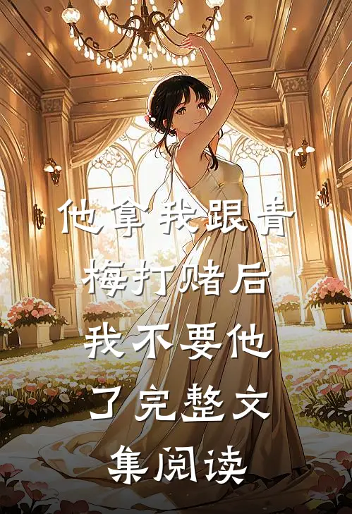他拿我跟青梅打赌后，我不要他了完整文集阅读