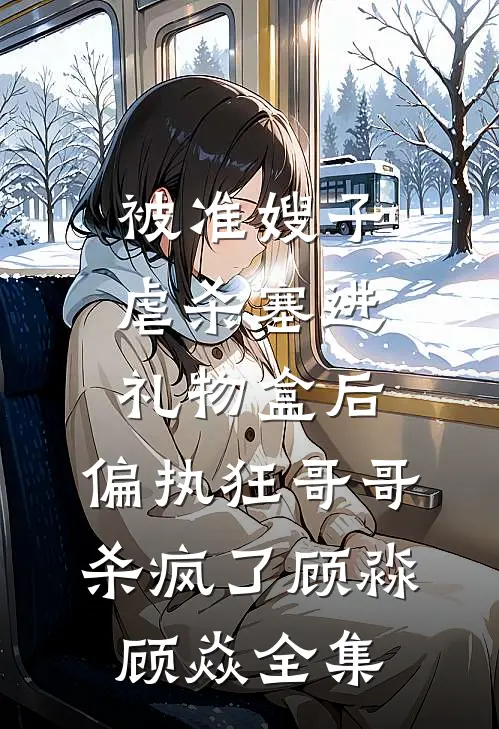被准嫂子虐杀塞进礼物盒后，偏执狂哥哥杀疯了顾淼顾焱 全集