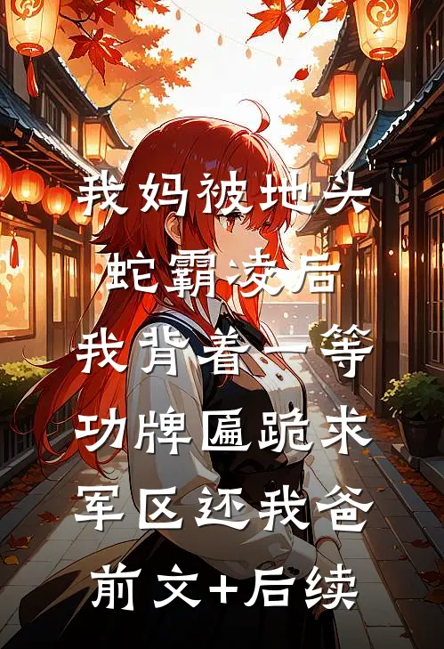 我妈被地头蛇霸凌后，我背着一等功牌匾跪求军区还我爸前文+后续
