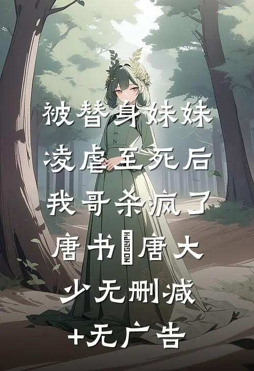被替身妹妹凌虐至死后，我哥杀疯了唐书玥唐大少无删减+无广告