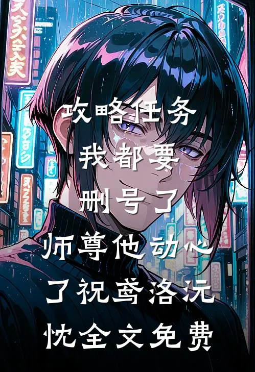 攻略任务：我都要删号了，师尊他动心了祝鸢洛沅忱全文免费