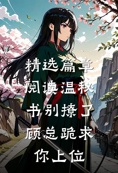 精选篇章阅读温秘书别撩了，顾总跪求你上位