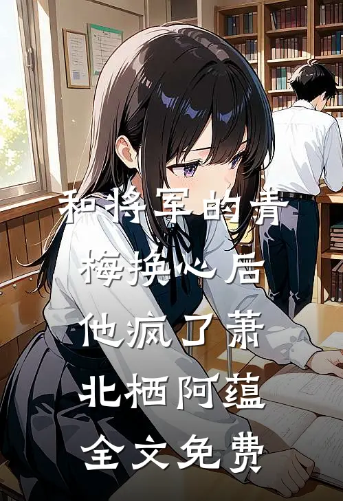 和将军的青梅换心后，他疯了萧北栖阿蕴全文免费