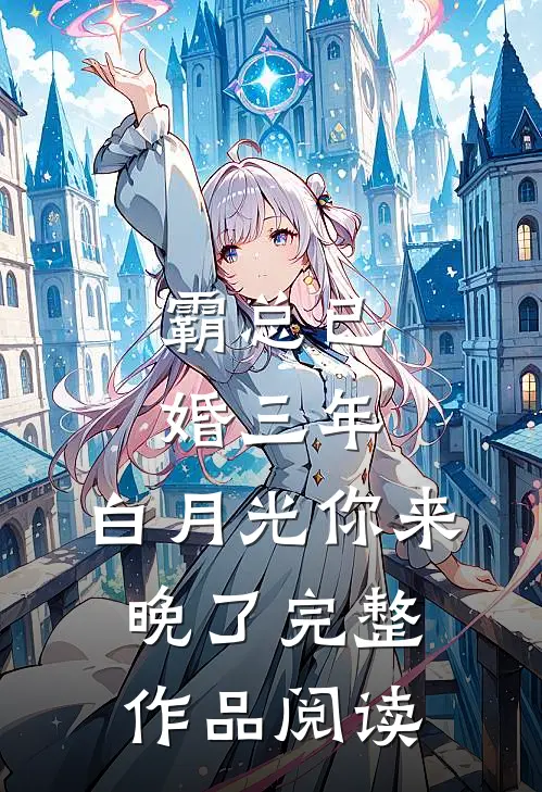 霸总已婚三年，白月光你来晚了完整作品阅读