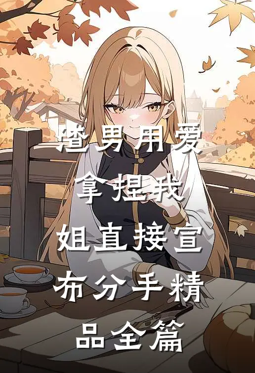 渣男用爱拿捏我，姐直接宣布分手精品全篇