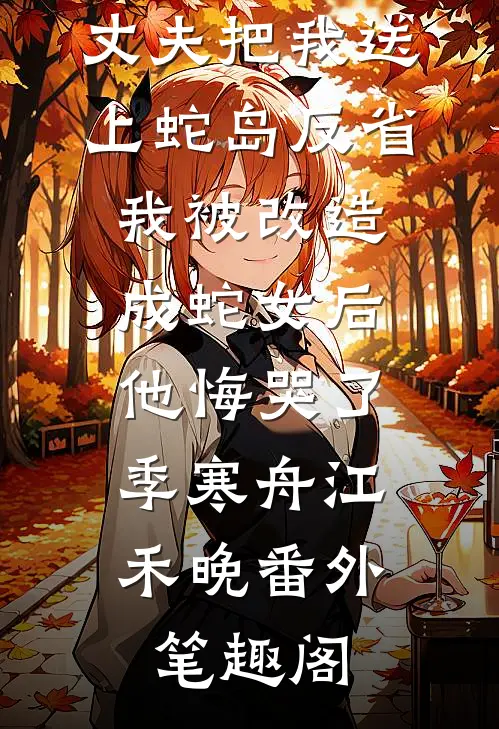 丈夫把我送上蛇岛反省，我被改造成蛇女后他悔哭了：季寒舟江禾晚番外笔趣阁