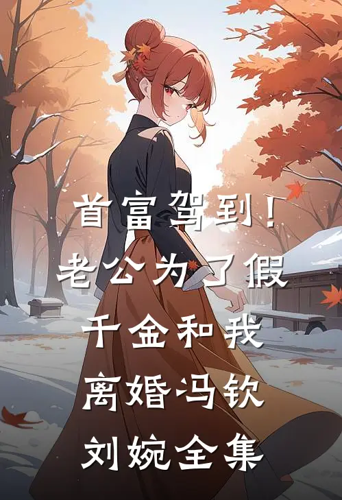 首富驾到！老公为了假千金和我离婚冯钦刘婉 全集