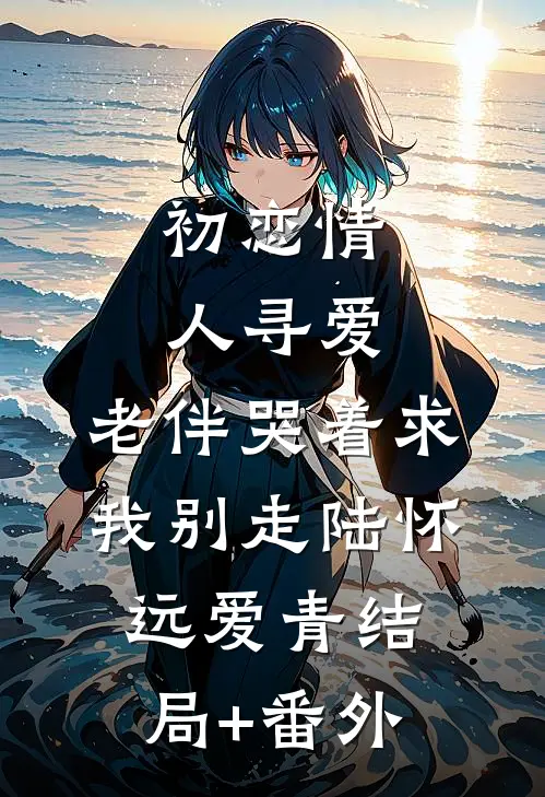 初恋情人寻爱，老伴哭着求我别走陆怀远爱青结局+番外
