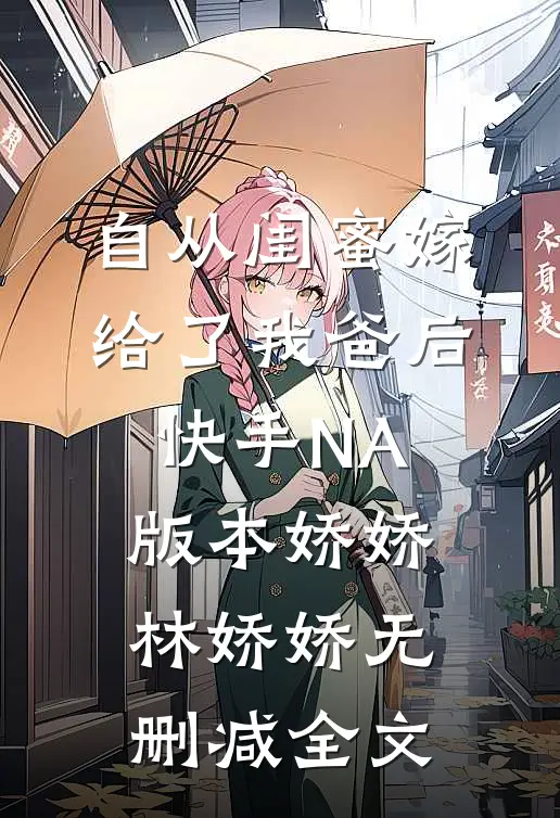 自从闺蜜嫁给了我爸后（快手NA版本）娇娇林娇娇无删减全文