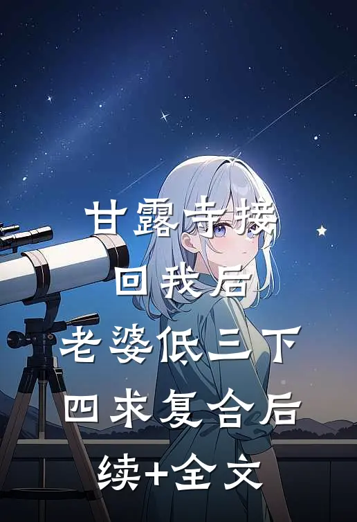 甘露寺接回我后，老婆低三下四求复合后续+全文