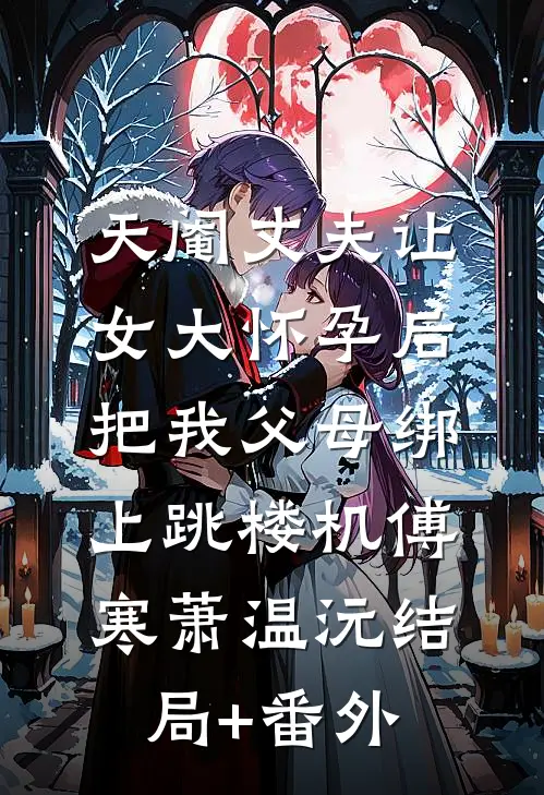 天阉丈夫让女大怀孕后，把我父母绑上跳楼机傅寒萧温沅结局+番外