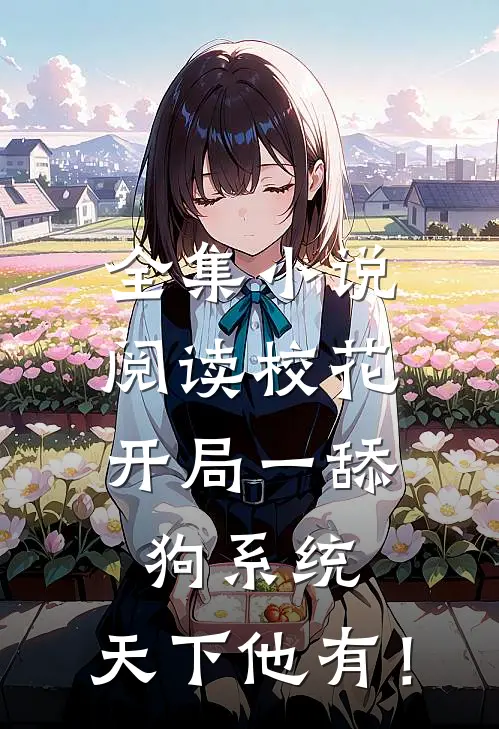 全集小说阅读校花：开局一舔狗系统，天下他有！