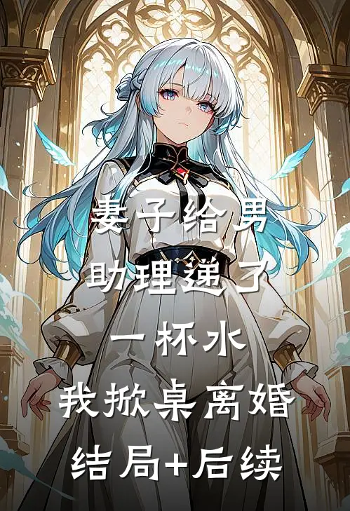 妻子给男助理递了一杯水，我掀桌离婚结局+后续