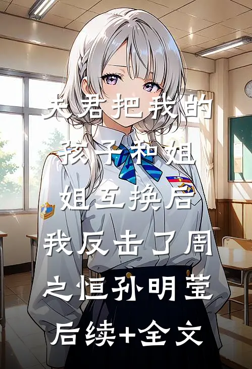 夫君把我的孩子和姐姐互换后，我反击了周之恒孙明莹后续+全文