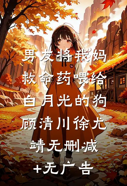 男友将我妈救命药喂给白月光的狗顾清川徐尤靖无删减+无广告
