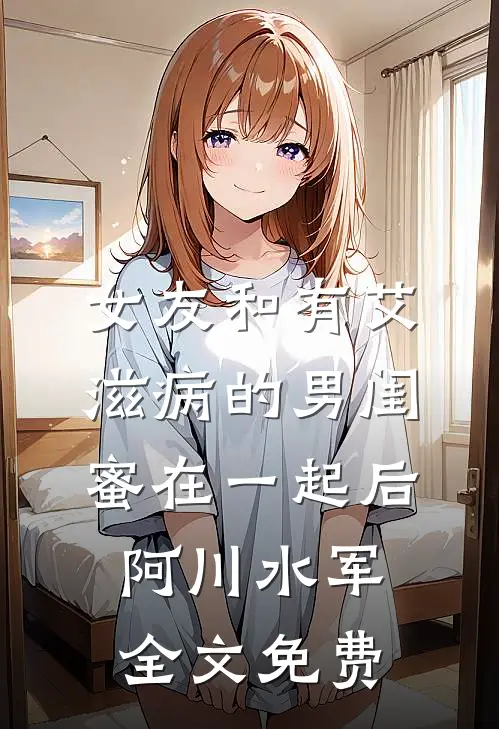 女友和有艾滋病的男闺蜜在一起后阿川水军全文免费