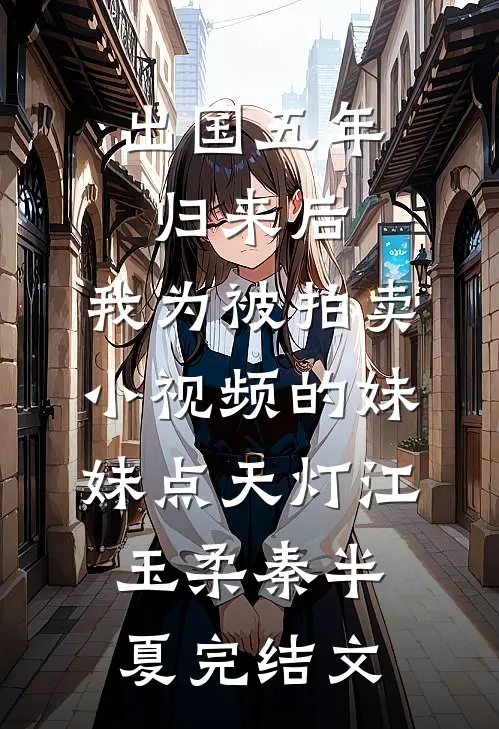出国五年归来后，我为被拍卖小视频的妹妹点天灯江玉柔秦半夏完结文
