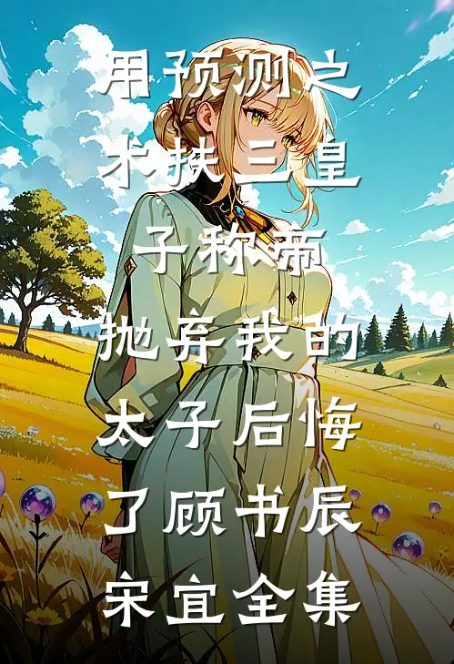 用预测之术扶三皇子称帝，抛弃我的太子后悔了顾书辰宋宜全集