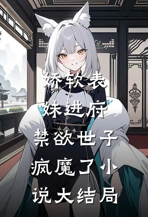 娇软表妹进府：禁欲世子疯魔了小说大结局