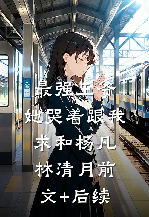 最强王爷：她哭着跟我求和杨凡林清月前文+后续