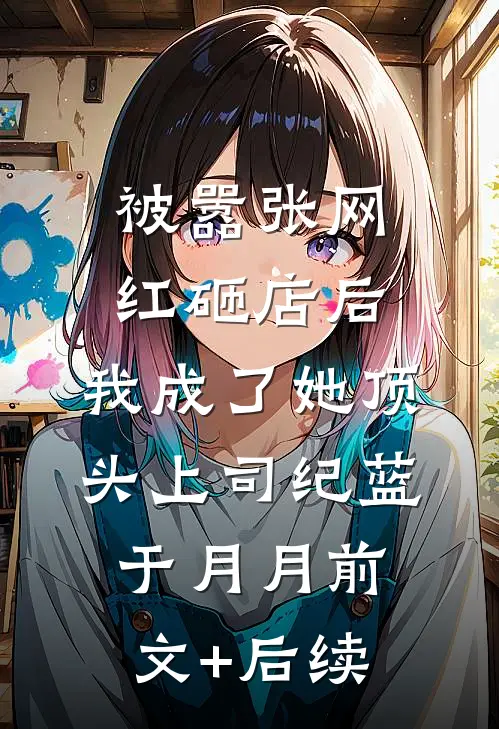 被嚣张网红砸店后，我成了她顶头上司纪蓝于月月前文+后续
