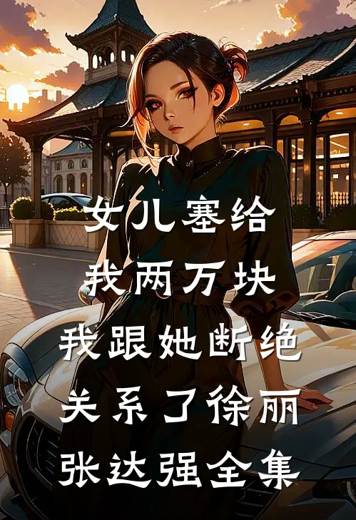 女儿塞给我两万块，我跟她断绝关系了徐丽张达强全集