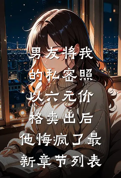 男友将我的私密照以六元价格卖出后，他悔疯了最新章节列表