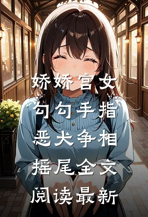 娇娇宫女勾勾手指，恶犬争相摇尾全文阅读最新