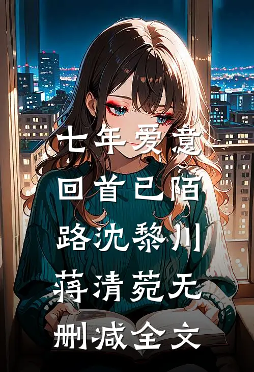 七年爱意，回首已陌路沈黎川蒋清菀无删减全文