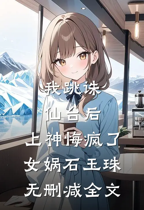 我跳诛仙台后，上神悔疯了女娲石玉珠无删减全文