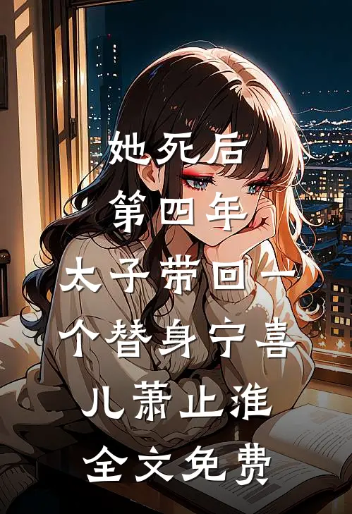 她死后第四年，太子带回一个替身宁喜儿萧止淮全文免费
