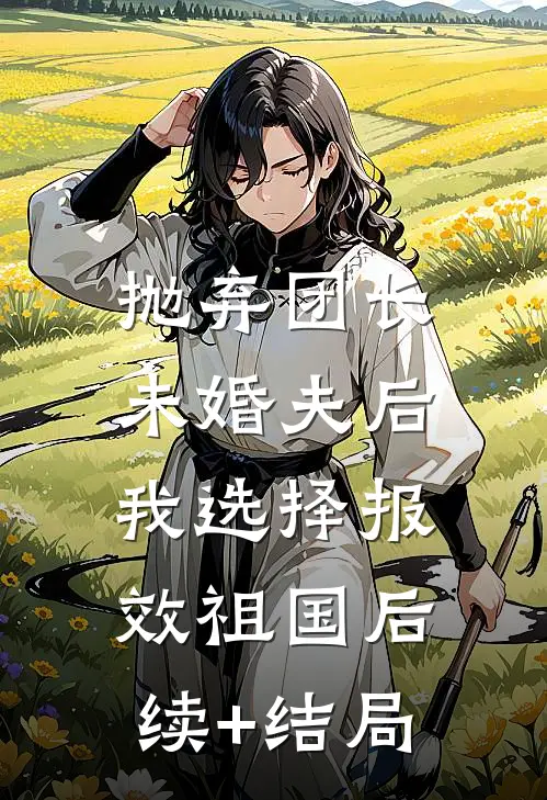 抛弃团长未婚夫后，我选择报效祖国后续+结局